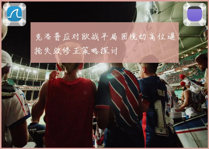 克洛普应对欧战平局困境的高位逼抢失效修正策略探讨